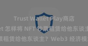 Trust Wallet Play商店 Trust Wallet 怎样将 NFT 钞票租赁给他东谈主？Web3 经济模式领略