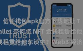 信任钱包apk官方下载地址 Trust Wallet 奈何将 NFT 金钱租赁给他东谈主？Web3 经济模式瓦解